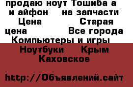 продаю ноут.Тошиба а210 и айфон 4s на запчасти › Цена ­ 1 500 › Старая цена ­ 32 000 - Все города Компьютеры и игры » Ноутбуки   . Крым,Каховское